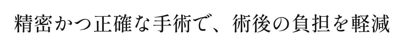 精密かつ正確な手術で、術後の負担を軽減