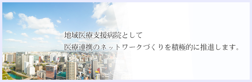 地域医療支援病院として、医療連携のネットワークづくりを積極的に推進します。