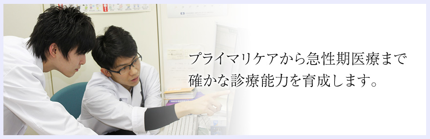 プライマリケアから急性期医療まで、確かな診療能力を育成します。